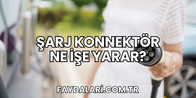 Şarj Konnektör Ne İşe Yarar?