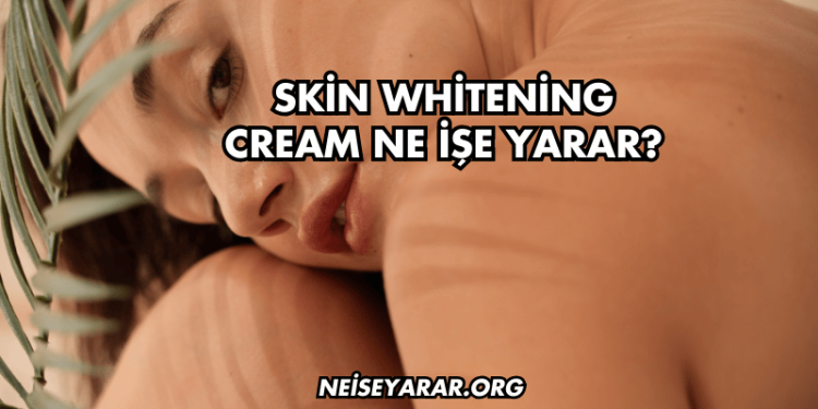 Skin Whitening Cream Ne İşe Yarar?