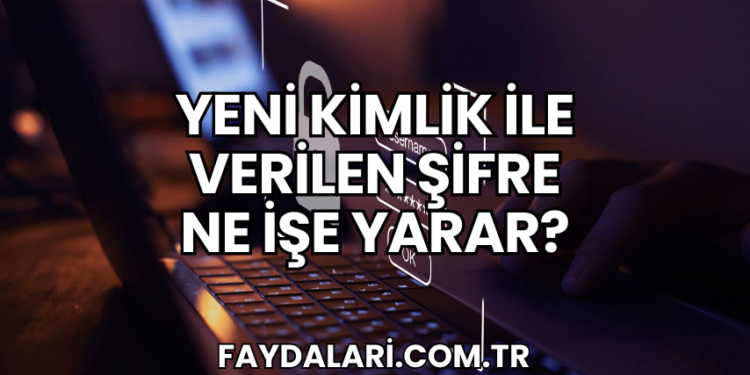 Yeni Kimlik ile Verilen Şifre Ne İşe Yarar?