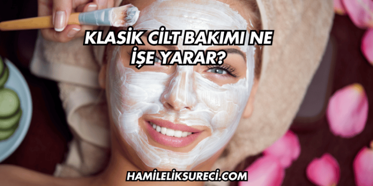Klasik Cilt Bakımı Ne İşe Yarar?