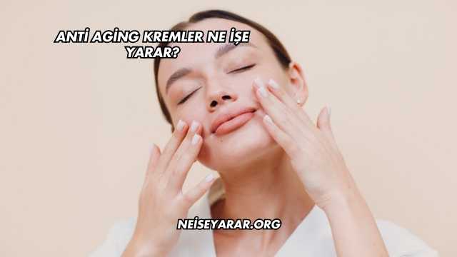 Anti Aging Kremler Ne İşe Yarar?