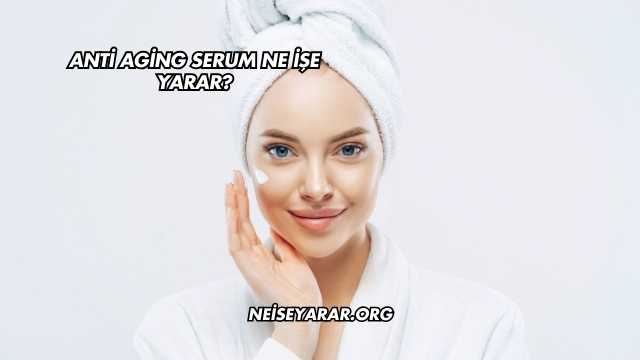 Anti Aging Serum Ne İşe Yarar?