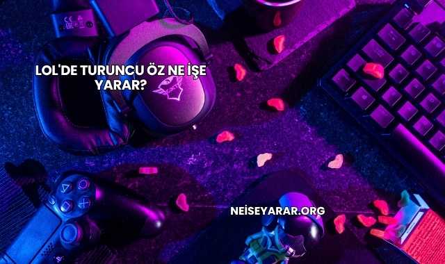 LoL'de Turuncu Öz Ne İşe Yarar?