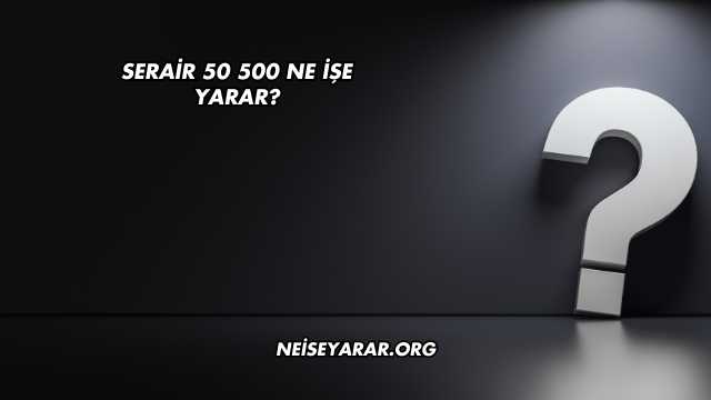 Serair 50 500 Ne İşe Yarar?