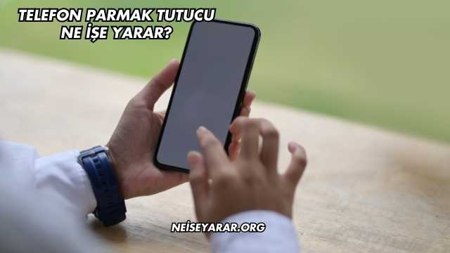 Telefon Parmak Tutucu Ne İşe Yarar?