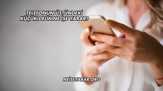 Telefonun Üstündeki Küçük Delik Ne İşe Yarar?