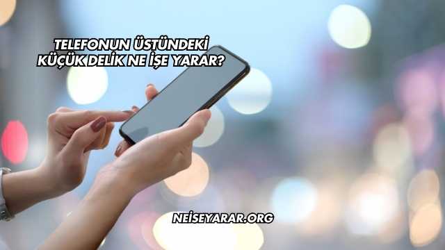 Telefonun Üstündeki Küçük Delik Ne İşe Yarar?
