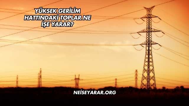Yüksek Gerilim Hattındaki Toplar Ne İşe Yarar?