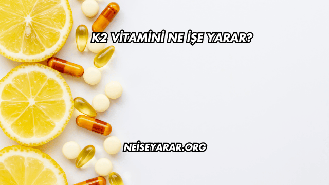K2 Vitamini Ne İşe Yarar?