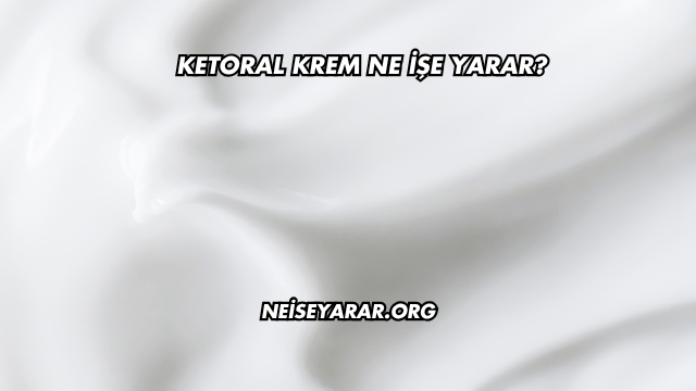 Ketoral Krem Ne İşe Yarar?